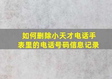 如何删除小天才电话手表里的电话号码信息记录