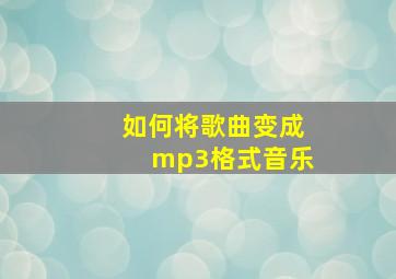 如何将歌曲变成mp3格式音乐