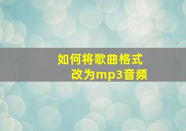 如何将歌曲格式改为mp3音频