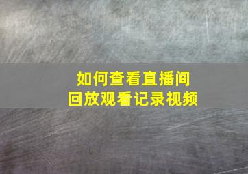 如何查看直播间回放观看记录视频