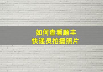 如何查看顺丰快递员拍摄照片