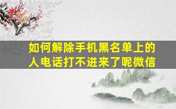 如何解除手机黑名单上的人电话打不进来了呢微信