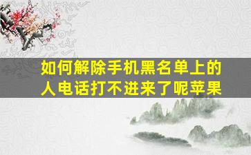 如何解除手机黑名单上的人电话打不进来了呢苹果