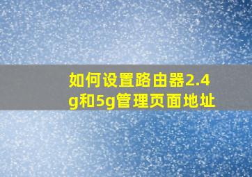 如何设置路由器2.4g和5g管理页面地址