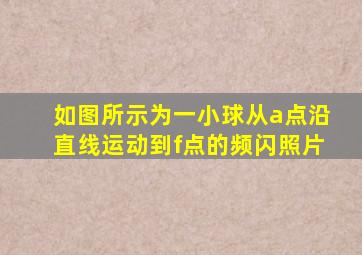 如图所示为一小球从a点沿直线运动到f点的频闪照片