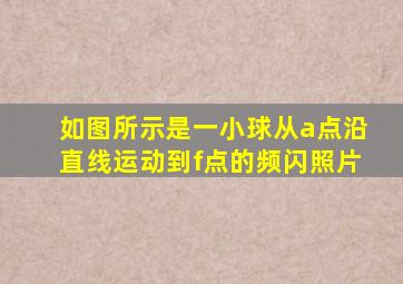 如图所示是一小球从a点沿直线运动到f点的频闪照片