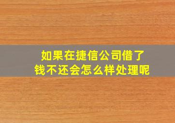 如果在捷信公司借了钱不还会怎么样处理呢