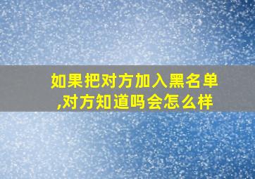 如果把对方加入黑名单,对方知道吗会怎么样