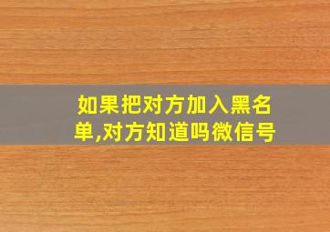 如果把对方加入黑名单,对方知道吗微信号