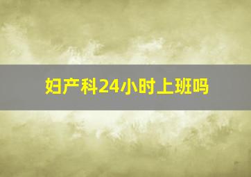 妇产科24小时上班吗