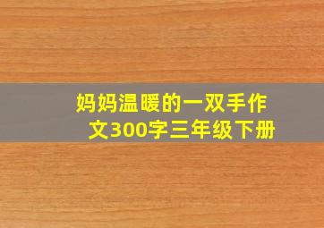 妈妈温暖的一双手作文300字三年级下册