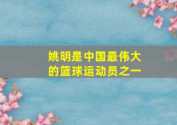 姚明是中国最伟大的篮球运动员之一