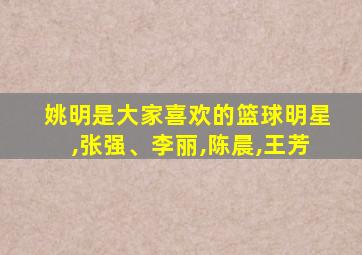 姚明是大家喜欢的篮球明星,张强、李丽,陈晨,王芳