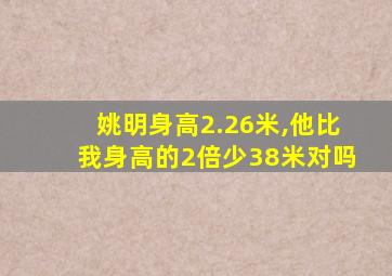 姚明身高2.26米,他比我身高的2倍少38米对吗