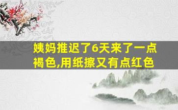 姨妈推迟了6天来了一点褐色,用纸擦又有点红色