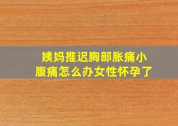 姨妈推迟胸部胀痛小腹痛怎么办女性怀孕了