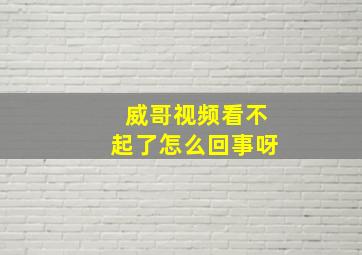 威哥视频看不起了怎么回事呀