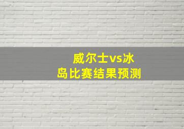 威尔士vs冰岛比赛结果预测