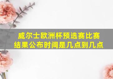 威尔士欧洲杯预选赛比赛结果公布时间是几点到几点