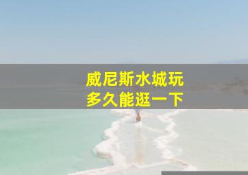 威尼斯水城玩多久能逛一下