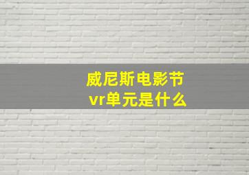 威尼斯电影节vr单元是什么