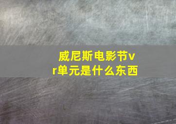 威尼斯电影节vr单元是什么东西