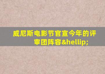 威尼斯电影节官宣今年的评审团阵容…