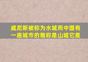 威尼斯被称为水城而中国有一座城市的雅称是山城它是