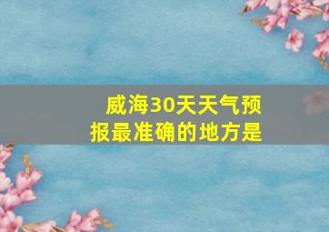 威海30天天气预报最准确的地方是