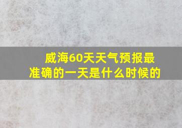 威海60天天气预报最准确的一天是什么时候的