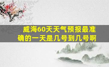 威海60天天气预报最准确的一天是几号到几号啊