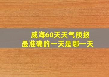 威海60天天气预报最准确的一天是哪一天