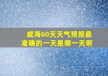 威海60天天气预报最准确的一天是哪一天啊