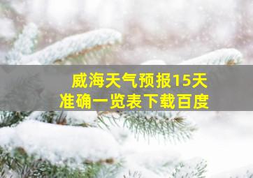 威海天气预报15天准确一览表下载百度