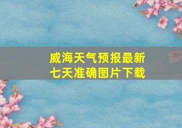 威海天气预报最新七天准确图片下载