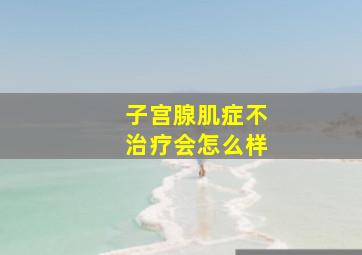 子宫腺肌症不治疗会怎么样