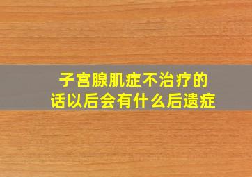 子宫腺肌症不治疗的话以后会有什么后遗症