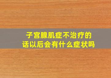 子宫腺肌症不治疗的话以后会有什么症状吗