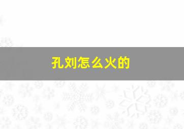 孔刘怎么火的