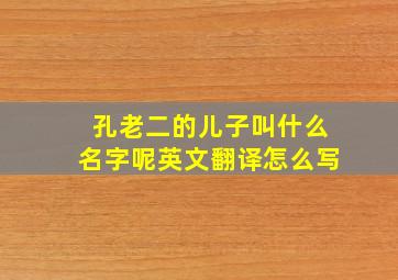 孔老二的儿子叫什么名字呢英文翻译怎么写