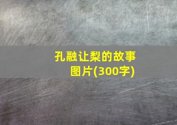 孔融让梨的故事图片(300字)