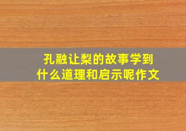 孔融让梨的故事学到什么道理和启示呢作文