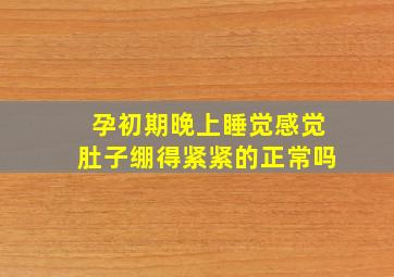 孕初期晚上睡觉感觉肚子绷得紧紧的正常吗