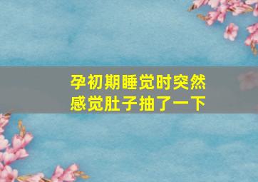 孕初期睡觉时突然感觉肚子抽了一下