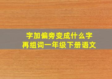 字加偏旁变成什么字再组词一年级下册语文