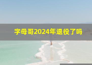 字母哥2024年退役了吗