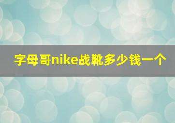 字母哥nike战靴多少钱一个