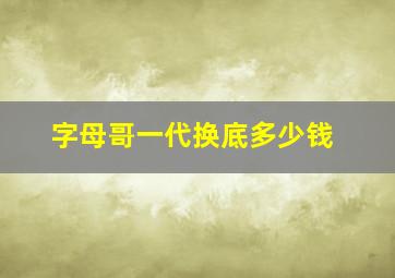 字母哥一代换底多少钱