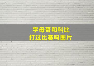 字母哥和科比打过比赛吗图片