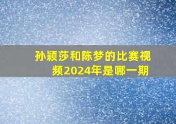 孙颖莎和陈梦的比赛视频2024年是哪一期